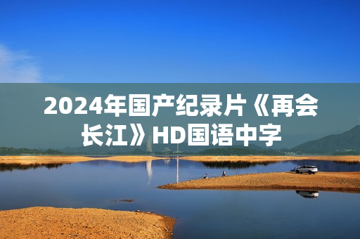 2024年国产纪录片《再会长江》HD国语中字