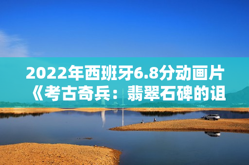 2022年西班牙6.8分动画片《考古奇兵：翡翠石碑的诅咒》BD中字