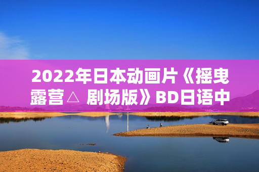 2022年日本动画片《摇曳露营△ 剧场版》BD日语中字