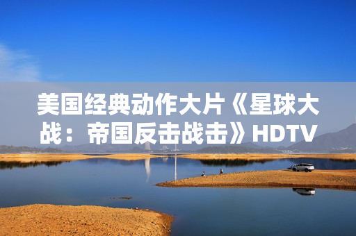 美国经典动作大片《星球大战：帝国反击战击》HDTV中英双字