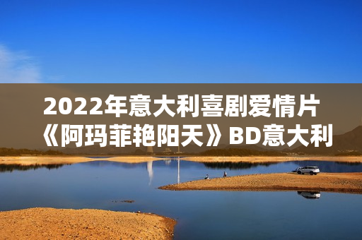2022年意大利喜剧爱情片《阿玛菲艳阳天》BD意大利语中字