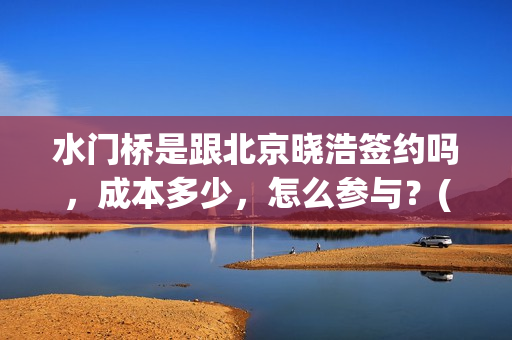 水门桥是跟北京晓浩签约吗，成本多少，怎么参与？(水门桥在哪儿)