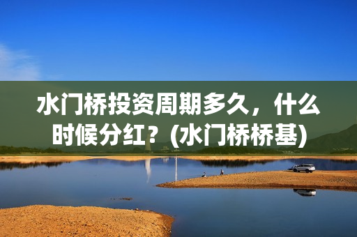 水门桥投资周期多久，什么时候分红？(水门桥桥基)