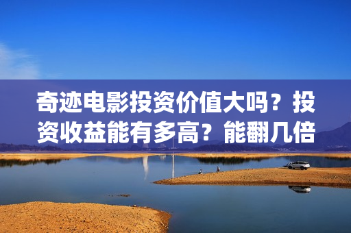 奇迹电影投资价值大吗？投资收益能有多高？能翻几倍收益？(奇迹电影院)