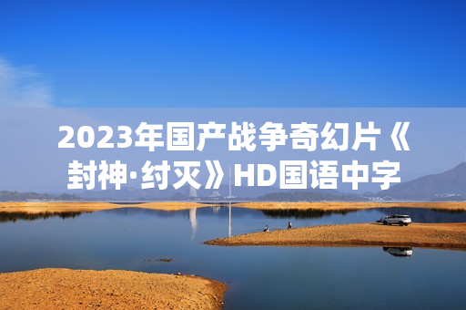 2023年国产战争奇幻片《封神·纣灭》HD国语中字