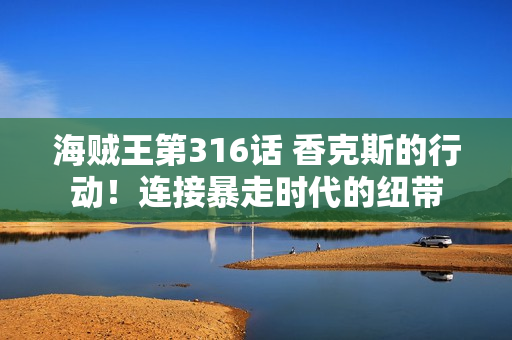 海贼王第316话 香克斯的行动！连接暴走时代的纽带