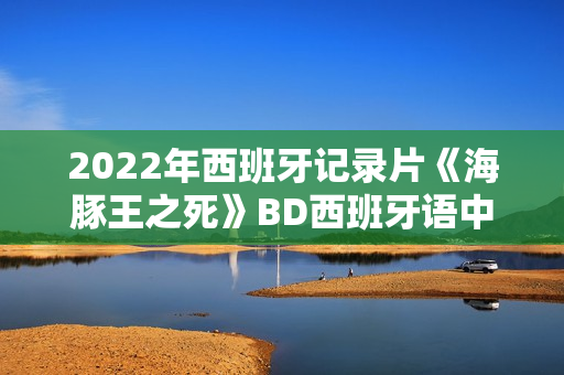 2022年西班牙记录片《海豚王之死》BD西班牙语中字