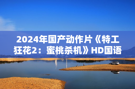 2024年国产动作片《特工狂花2：蜜桃杀机》HD国语中字