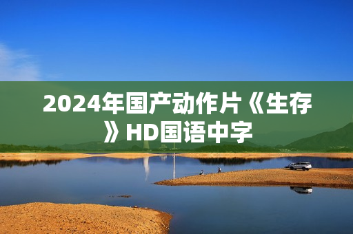 2024年国产动作片《生存》HD国语中字 2024年国产动作片《生存》HD国语中字