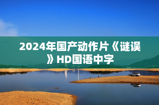 2024年国产动作片《谜误》HD国语中字