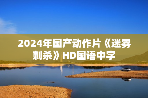 2024年国产动作片《迷雾刺杀》HD国语中字 2024年国产动作片《迷雾刺杀》HD国语中字