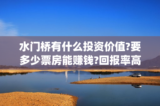 水门桥有什么投资价值?要多少票房能赚钱?回报率高吗(水门桥原型)