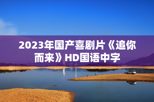 2023年国产喜剧片《追你而来》HD国语中字