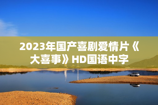 2023年国产喜剧爱情片《大喜事》HD国语中字