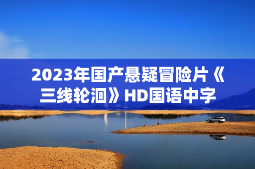 2023年国产悬疑冒险片《三线轮洄》HD国语中字