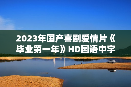 2023年国产喜剧爱情片《毕业第一年》HD国语中字 2023年国产喜剧爱情片《毕业第一年》HD国语中字