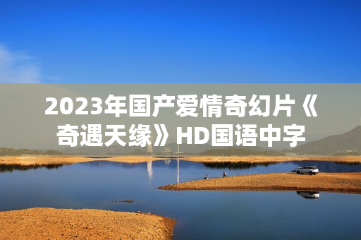 2023年国产爱情奇幻片《奇遇天缘》HD国语中字