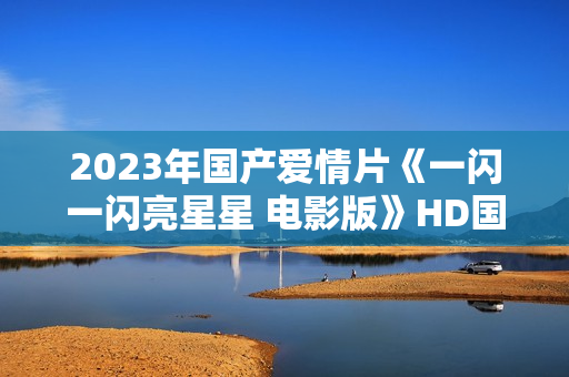 2023年国产爱情片《一闪一闪亮星星 电影版》HD国语中字