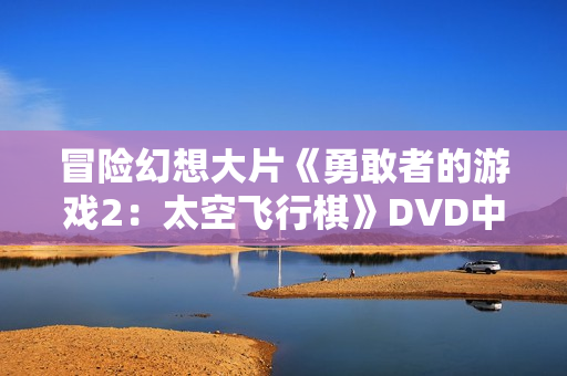 冒险幻想大片《勇敢者的游戏2:太空飞行棋》DVD中英双字幕 冒险幻想大片《勇敢者的游戏2:太空飞行棋》DVD中英双字幕