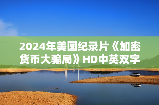 2024年美国纪录片《加密货币大骗局》HD中英双字 2024年美国纪录片《加密货币大骗局》HD中英双字