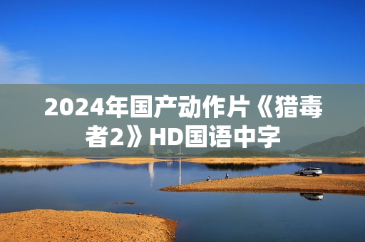 2024年国产动作片《猎毒者2》HD国语中字 2024年国产动作片《猎毒者2》HD国语中字