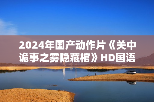 2024年国产动作片《关中诡事之雾隐藏棺》HD国语中字