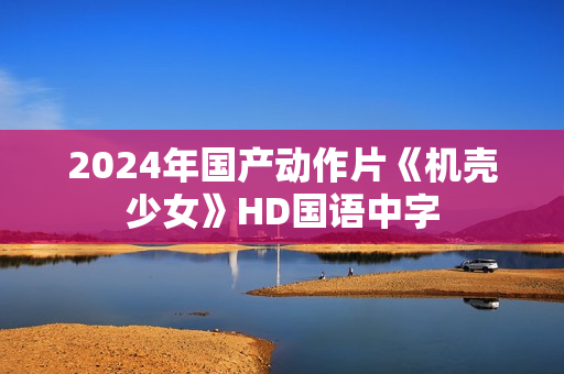 2024年国产动作片《机壳少女》HD国语中字 2024年国产动作片《机壳少女》HD国语中字