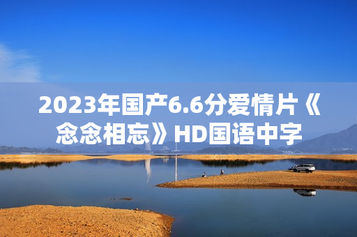 2023年国产6.6分爱情片《念念相忘》HD国语中字 2023年国产6.6分爱情片《念念相忘》HD国语中字
