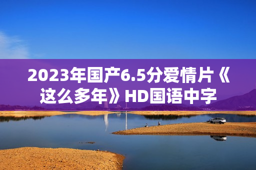 2023年国产6.5分爱情片《这么多年》HD国语中字