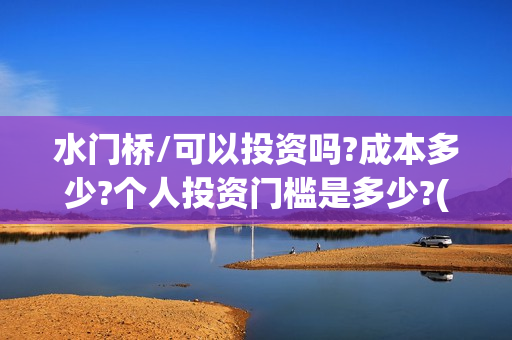 水门桥/可以投资吗?成本多少?个人投资门槛是多少?(水门桥2022)
