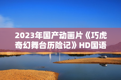 2023年国产动画片《巧虎奇幻舞台历险记》HD国语中字