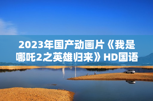 2023年国产动画片《我是哪吒2之英雄归来》HD国语中字