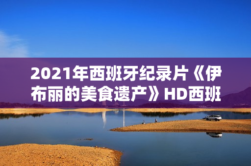 2021年西班牙纪录片《伊布丽的美食遗产》HD西班牙语中字 2021年西班牙纪录片《伊布丽的美食遗产》HD西班牙语中字