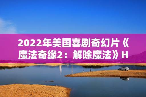 2022年美国喜剧奇幻片《魔法奇缘2:解除魔法》HD中英双字 2022年美国喜剧奇幻片《魔法奇缘2:解除魔法》HD中英双字