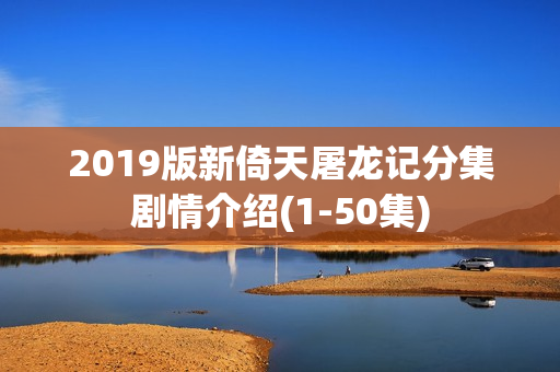 2019版新倚天屠龙记分集剧情介绍(1-50集) 2019版新倚天屠龙记分集剧情介绍(1-50集)