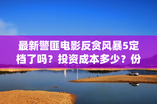 最新警匪电影反贪风暴5定档了吗？投资成本多少？份额怎么参与认购？(最新警匪片)