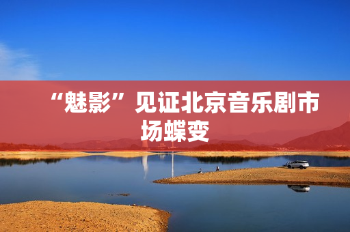 “魅影”见证北京音乐剧市场蝶变