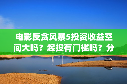 电影反贪风暴5投资收益空间大吗？起投有门槛吗？分红周期多长时间？(电影反贪风暴5国语免费观看高清)