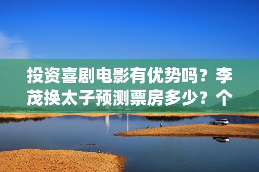 投资喜剧电影有优势吗？李茂换太子预测票房多少？个人参与有保底吗？(喜剧电影市场占有率)