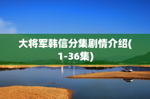 大将军韩信分集剧情介绍(1-36集)