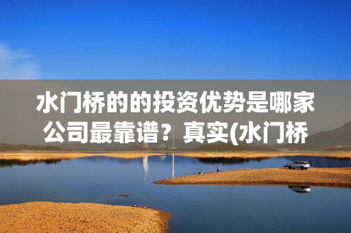 水门桥的的投资优势是哪家公司最靠谱？真实(水门桥现状)