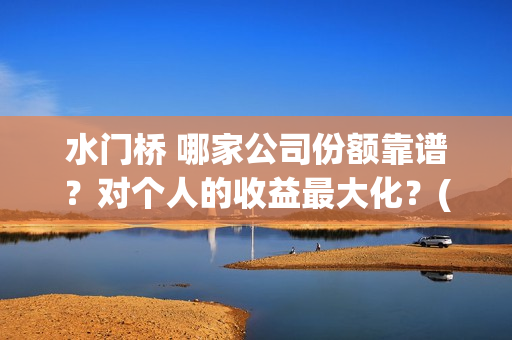水门桥 哪家公司份额靠谱？对个人的收益最大化？(水门桥出品公司)