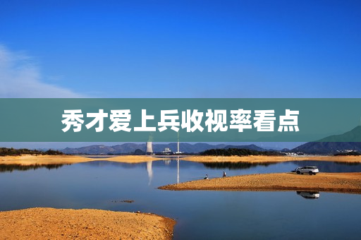 秀才爱上兵收视率看点