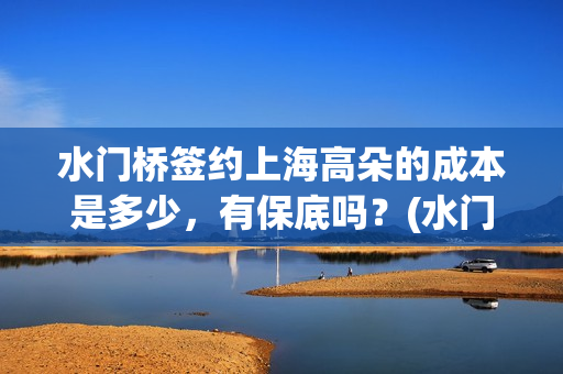 水门桥签约上海高朵的成本是多少，有保底吗？(水门桥还在吗)