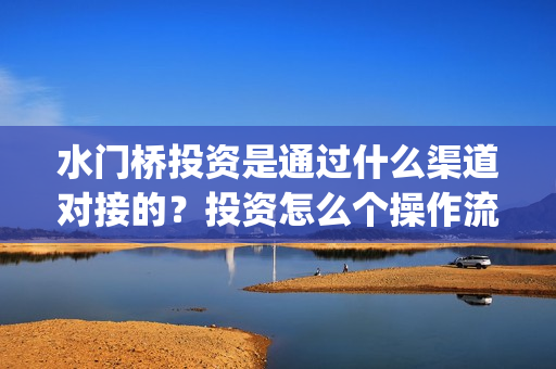 水门桥投资是通过什么渠道对接的？投资怎么个操作流程？(水门桥投资方)