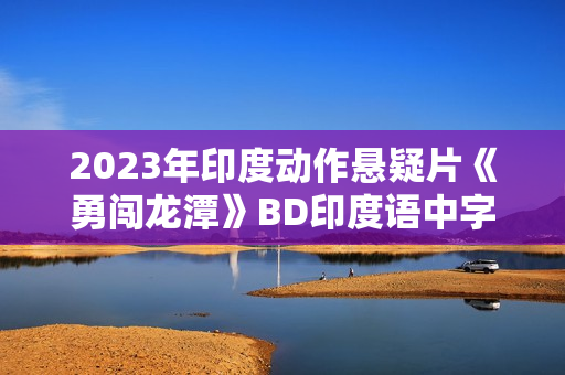 2023年印度动作悬疑片《勇闯龙潭》BD印度语中字