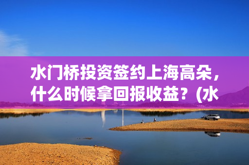 水门桥投资签约上海高朵，什么时候拿回报收益？(水门桥出品公司)