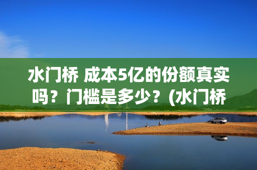 水门桥 成本5亿的份额真实吗？门槛是多少？(水门桥在哪儿)