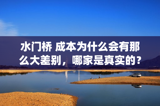 水门桥 成本为什么会有那么大差别，哪家是真实的？(水门桥宽度)