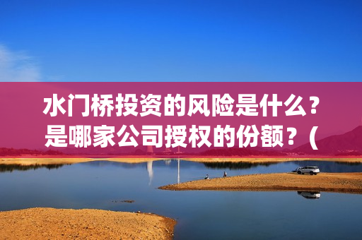 水门桥投资的风险是什么？是哪家公司授权的份额？(水门桥怎么投资)